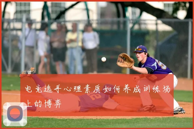 电竞选手心理素质如何养成训练场上的博弈