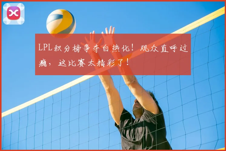LPL积分榜争夺白热化!观众直呼过瘾,这比赛太精彩了!