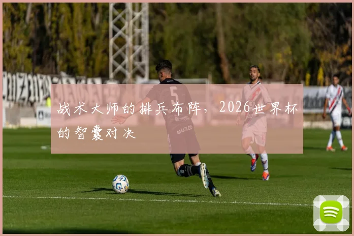 战术大师的排兵布阵，2026世界杯的智囊对决