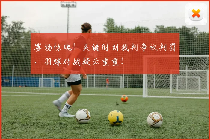 赛场惊魂！关键时刻裁判争议判罚，羽球对战疑云重重！