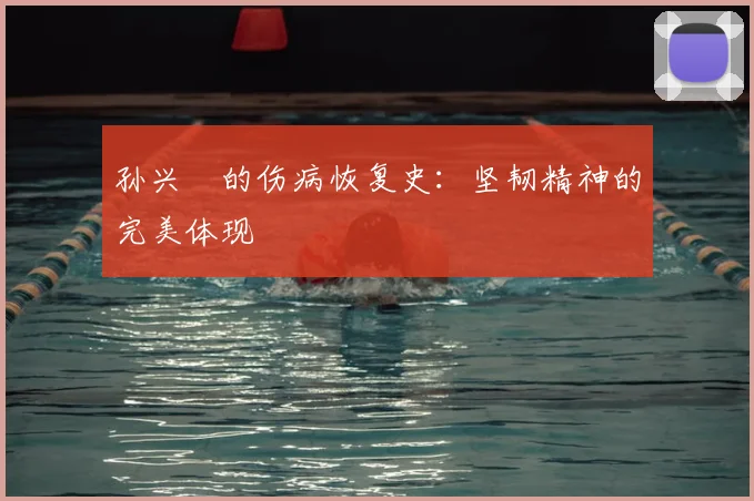 孙兴慜的伤病恢复史:坚韧精神的完美体现