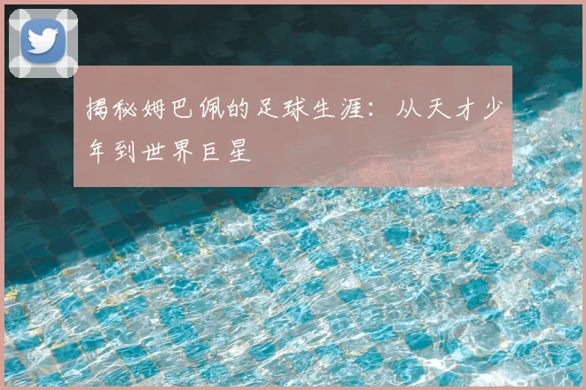 揭秘姆巴佩的足球生涯：从天才少年到世界巨星