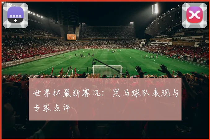 世界杯最新赛况:黑马球队表现与专家点评