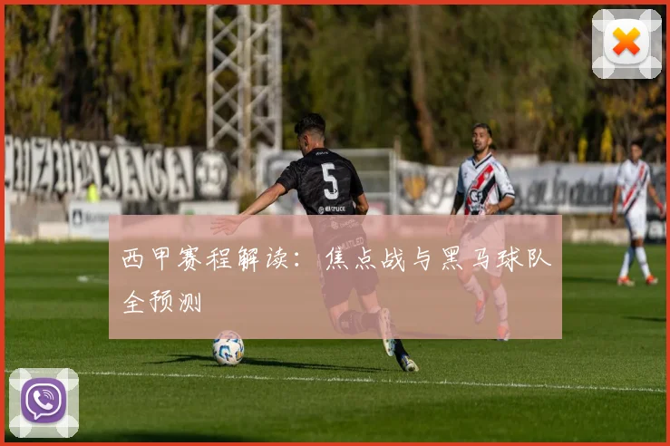 西甲赛程解读：焦点战与黑马球队全预测