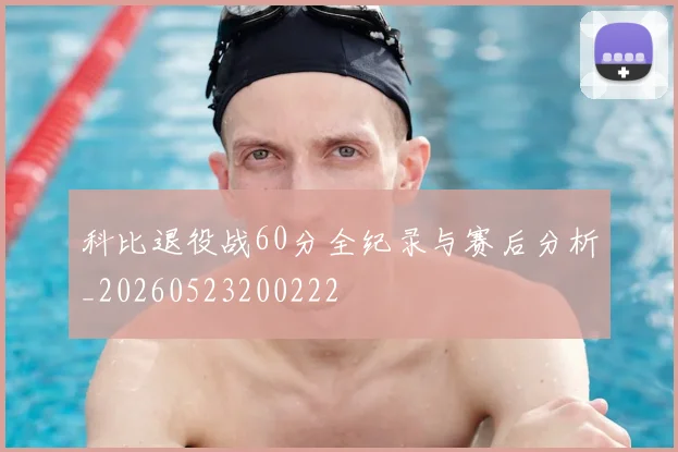 科比退役战60分全纪录与赛后分析_20260523200222