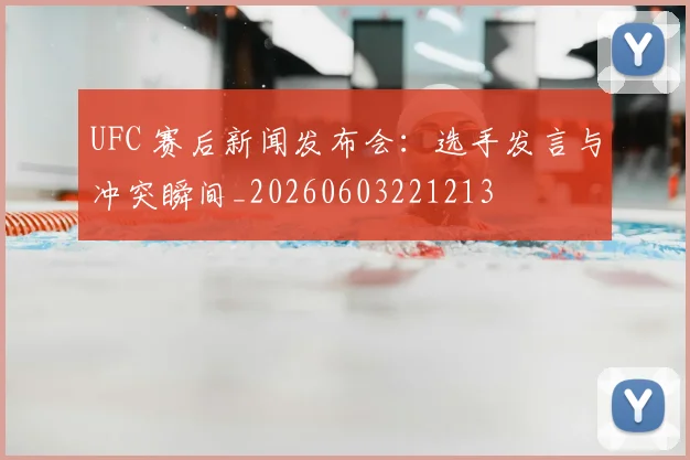 UFC 赛后新闻发布会:选手发言与冲突瞬间_20260603221213