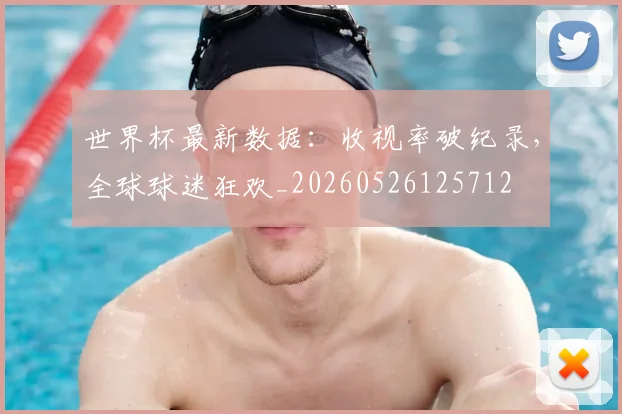世界杯最新数据:收视率破纪录,全球球迷狂欢_20260526125712