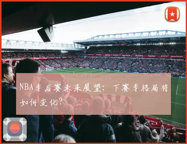 NBA季后赛未来展望：下赛季格局将如何变化？