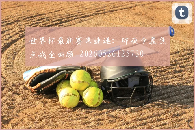 世界杯最新赛果速递:昨夜今晨焦点战全回顾_20260526125730