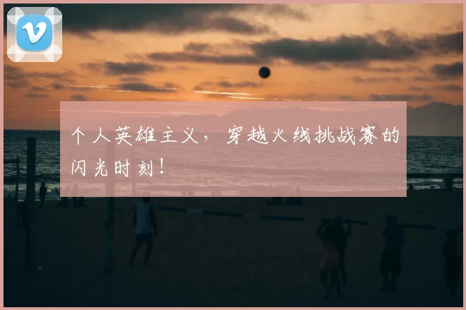 个人英雄主义，穿越火线挑战赛的闪光时刻！