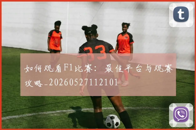 如何观看F1比赛：最佳平台与观赛攻略_20260527112101