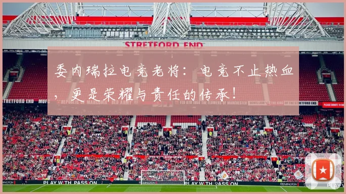 委内瑞拉电竞老将:电竞不止热血,更是荣耀与责任的传承!