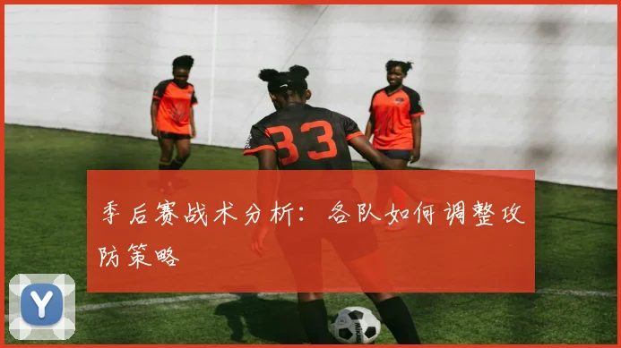 季后赛战术分析：各队如何调整攻防策略