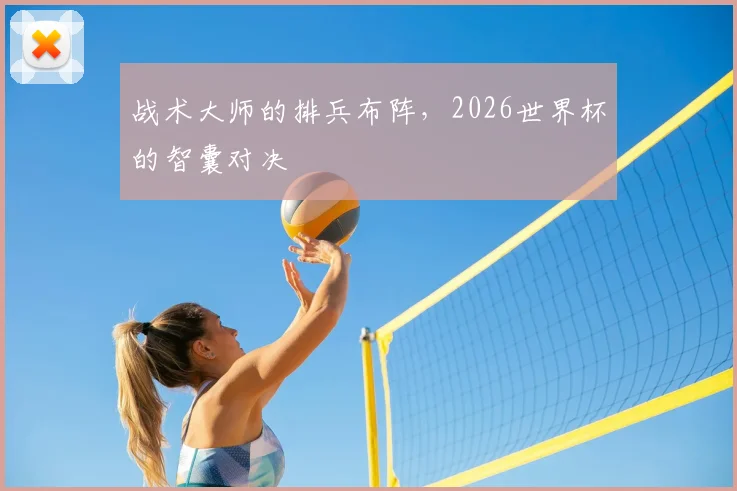 战术大师的排兵布阵,2026世界杯的智囊对决