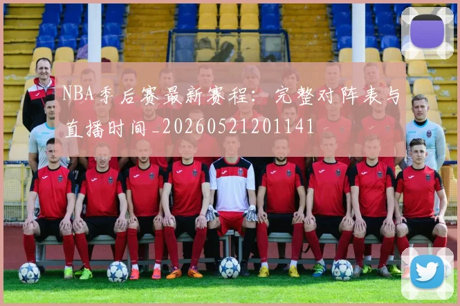 NBA季后赛最新赛程：完整对阵表与直播时间_20260521201141