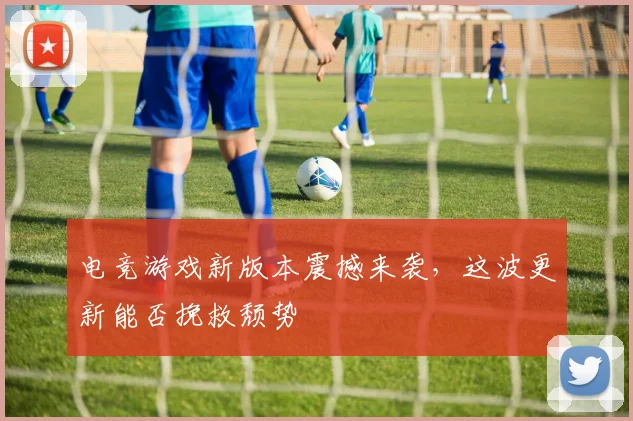 电竞游戏新版本震撼来袭，这波更新能否挽救颓势