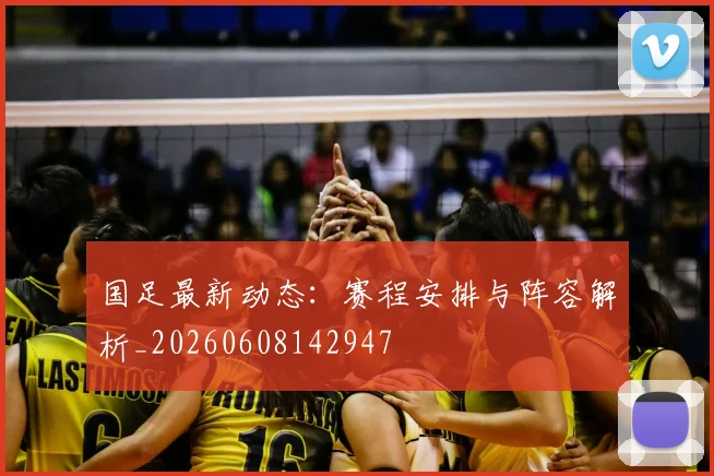 国足最新动态:赛程安排与阵容解析_20260608142947