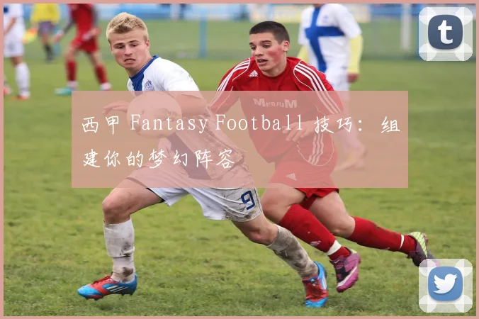 西甲 Fantasy Football 技巧：组建你的梦幻阵容