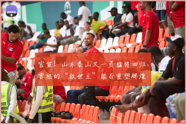 官宣!山东泰山又一员猛将回归,曾经的“救世主”能否重塑辉煌