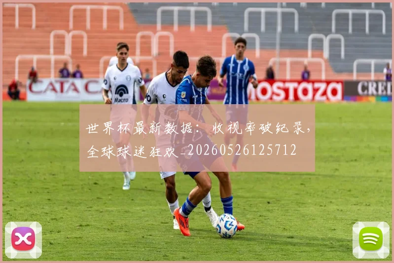 世界杯最新数据:收视率破纪录,全球球迷狂欢_20260526125712
