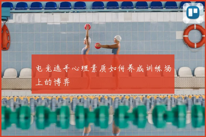 电竞选手心理素质如何养成训练场上的博弈