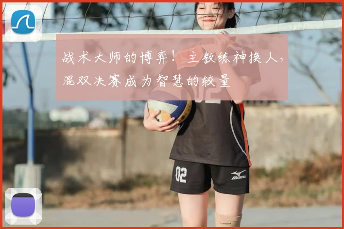战术大师的博弈!主教练神换人,混双决赛成为智慧的较量