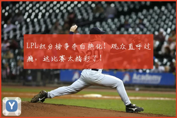 LPL积分榜争夺白热化!观众直呼过瘾,这比赛太精彩了!