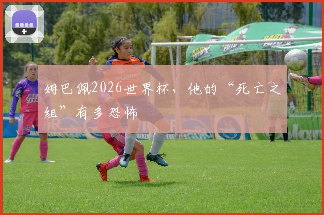 姆巴佩2026世界杯，他的“死亡之组”有多恐怖