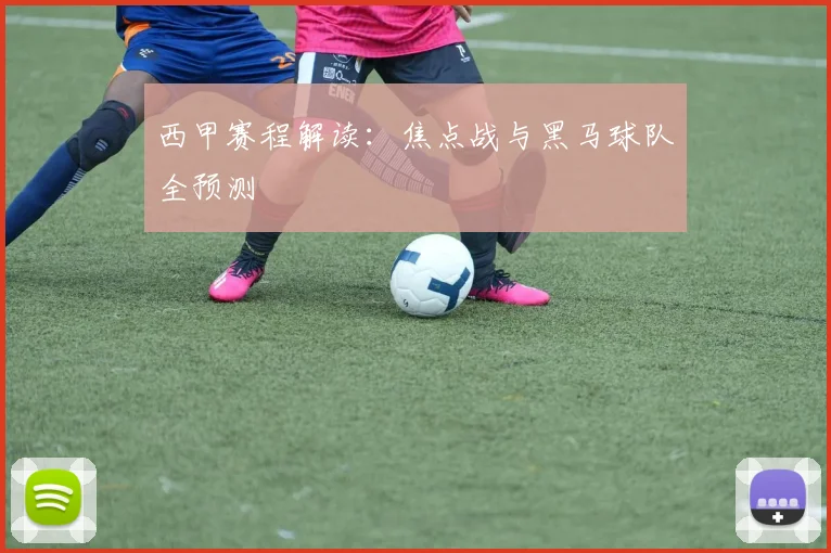 西甲赛程解读：焦点战与黑马球队全预测