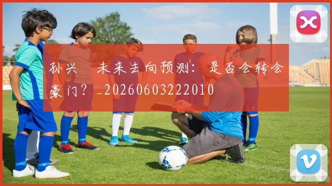 孙兴慜未来去向预测:是否会转会豪门?_20260603222010