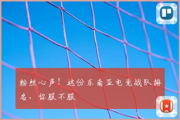 粉丝心声！这份东南亚电竞战队排名，你服不服