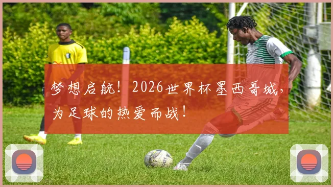 梦想启航！2026世界杯墨西哥城，为足球的热爱而战！