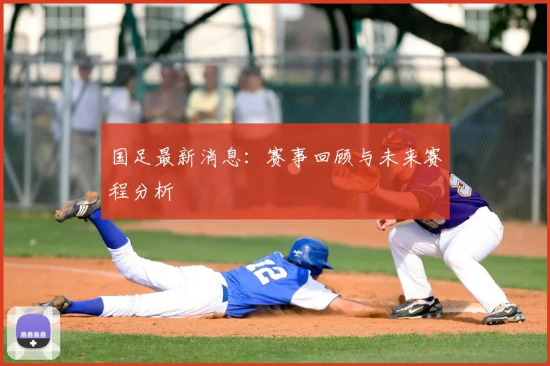 国足最新消息：赛事回顾与未来赛程分析