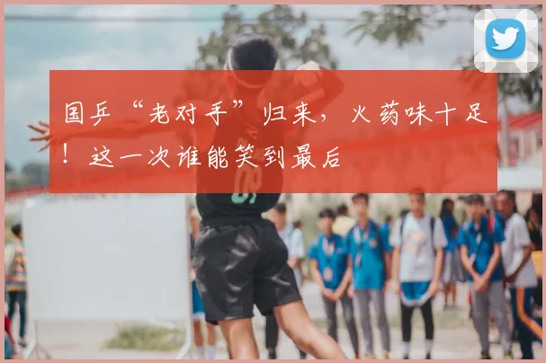 国乒“老对手”归来,火药味十足!这一次谁能笑到最后