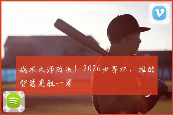 战术大师对决！2026世界杯，谁的智慧更胜一筹