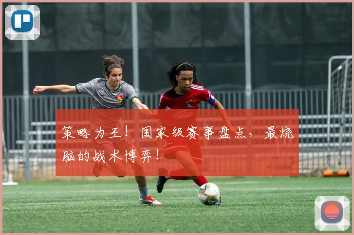 策略为王!国家级赛事盘点,最烧脑的战术博弈!