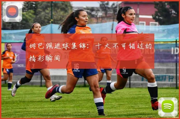 姆巴佩进球集锦：十大不可错过的精彩瞬间
