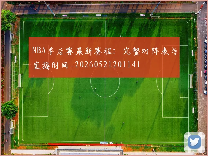 NBA季后赛最新赛程：完整对阵表与直播时间_20260521201141