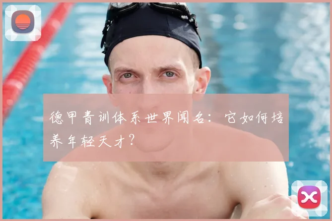 德甲青训体系世界闻名：它如何培养年轻天才？