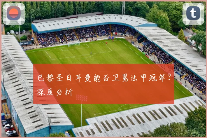 巴黎圣日耳曼能否卫冕法甲冠军？深度分析