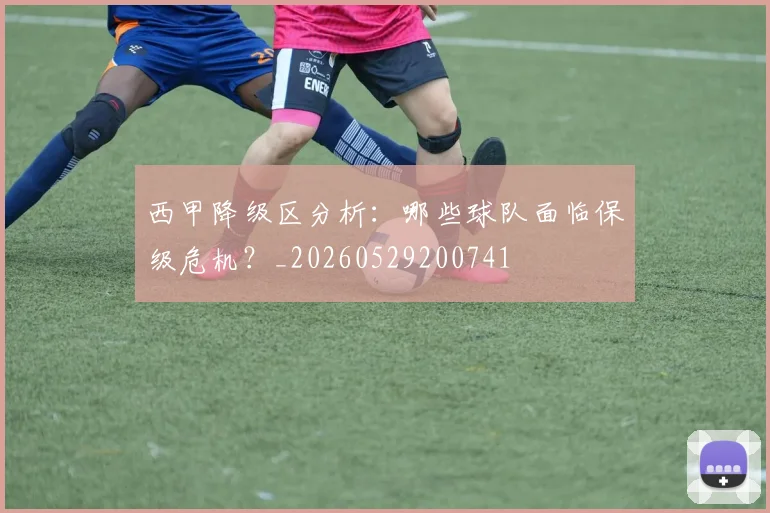 西甲降级区分析:哪些球队面临保级危机?_20260529200741