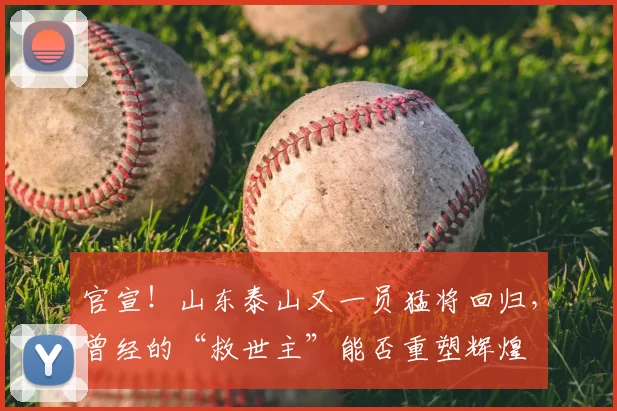 官宣!山东泰山又一员猛将回归,曾经的“救世主”能否重塑辉煌