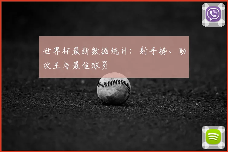 世界杯最新数据统计:射手榜、助攻王与最佳球员