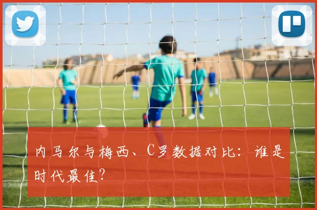 内马尔与梅西、C罗数据对比：谁是时代最佳？