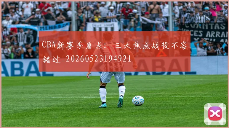CBA新赛季看点：三大焦点战役不容错过_20260523194921