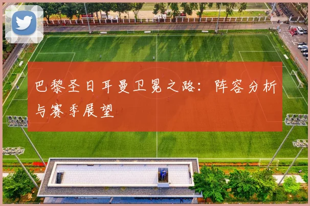 巴黎圣日耳曼卫冕之路:阵容分析与赛季展望