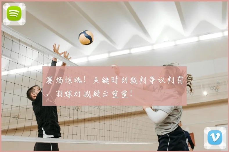 赛场惊魂!关键时刻裁判争议判罚,羽球对战疑云重重!