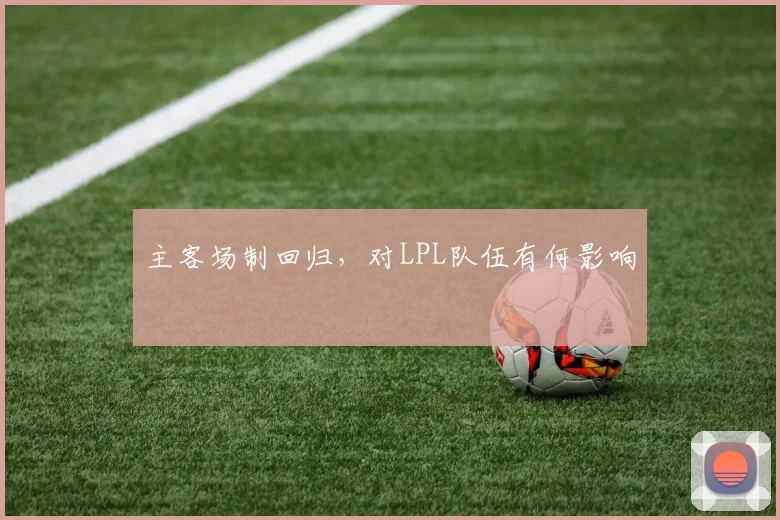 主客场制回归,对LPL队伍有何影响