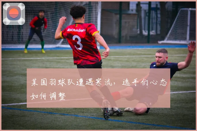 某国羽球队遭遇寒流，选手们心态如何调整