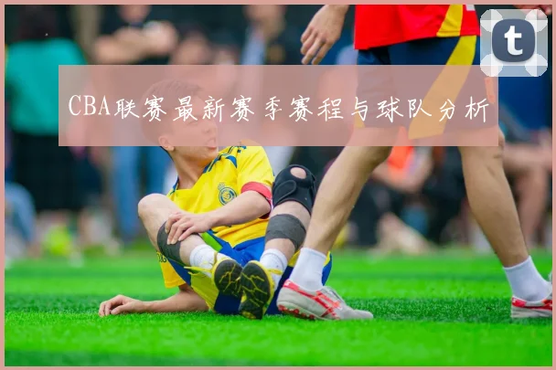 CBA联赛最新赛季赛程与球队分析